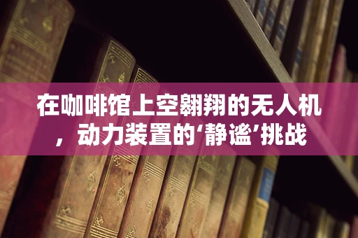 在咖啡馆上空翱翔的无人机，动力装置的‘静谧’挑战