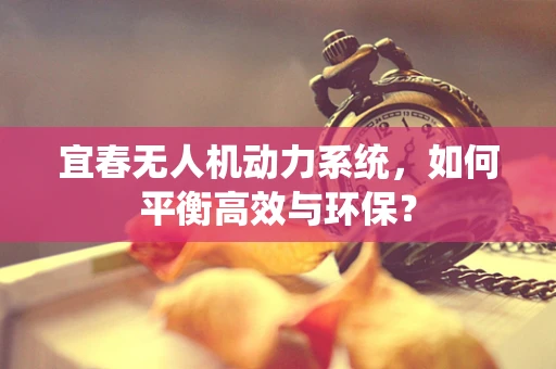 宜春无人机动力系统，如何平衡高效与环保？