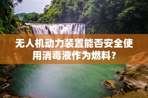 无人机动力装置能否安全使用消毒液作为燃料？