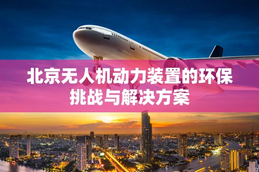 北京无人机动力装置的环保挑战与解决方案