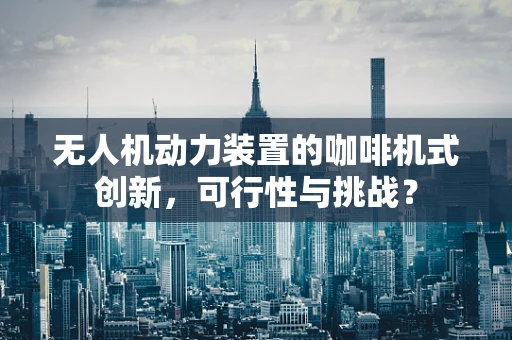 无人机动力装置的咖啡机式创新，可行性与挑战？