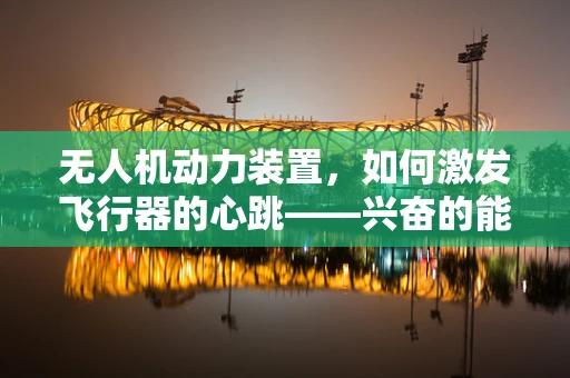 无人机动力装置，如何激发飞行器的心跳——兴奋的能量源泉？