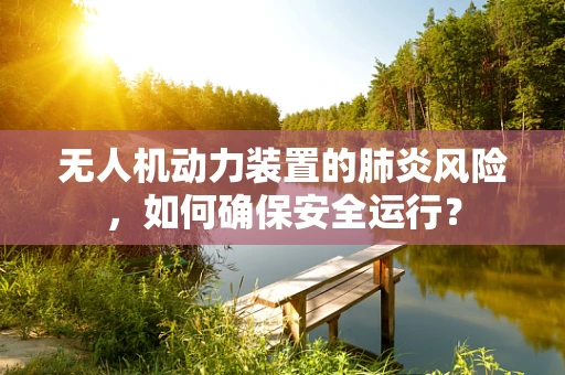 无人机动力装置的肺炎风险，如何确保安全运行？