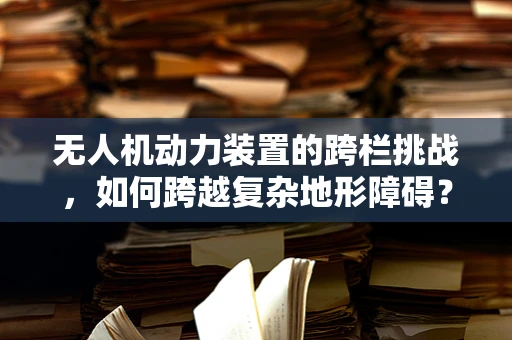 无人机动力装置的跨栏挑战，如何跨越复杂地形障碍？