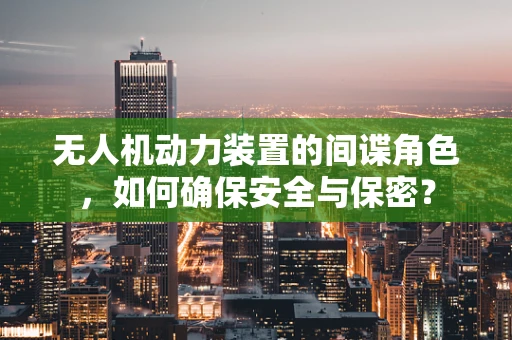 无人机动力装置的间谍角色，如何确保安全与保密？