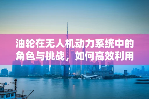 油轮在无人机动力系统中的角色与挑战，如何高效利用？