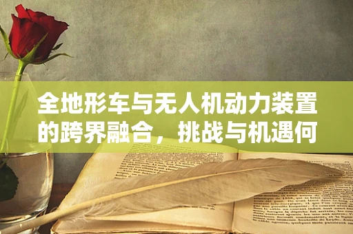 全地形车与无人机动力装置的跨界融合，挑战与机遇何在？