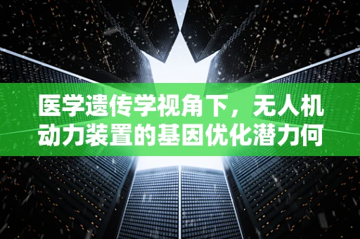 医学遗传学视角下，无人机动力装置的基因优化潜力何在？