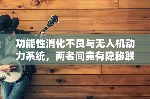 功能性消化不良与无人机动力系统，两者间竟有隐秘联系？