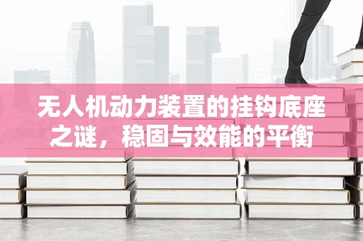 无人机动力装置的挂钩底座之谜，稳固与效能的平衡