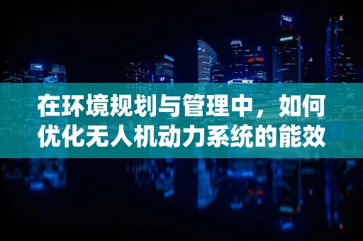 在环境规划与管理中，如何优化无人机动力系统的能效与排放？