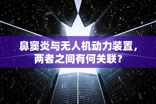 鼻窦炎与无人机动力装置，两者之间有何关联？