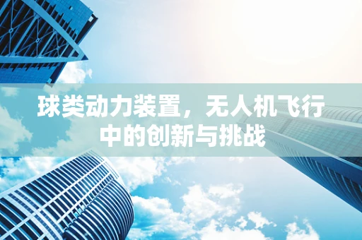 球类动力装置，无人机飞行中的创新与挑战