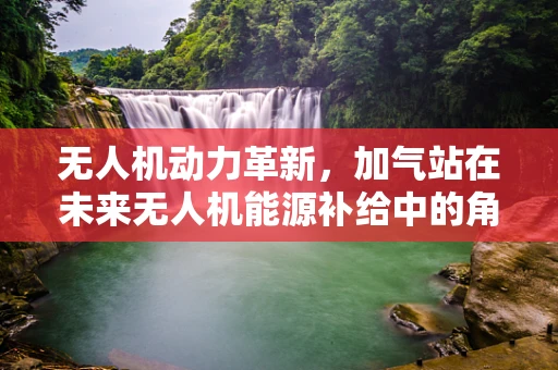 无人机动力革新，加气站在未来无人机能源补给中的角色与挑战