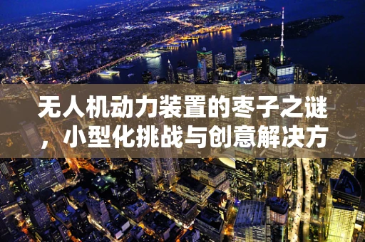 无人机动力装置的枣子之谜，小型化挑战与创意解决方案