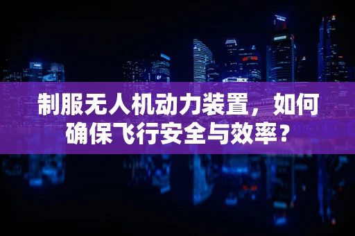 制服无人机动力装置，如何确保飞行安全与效率？