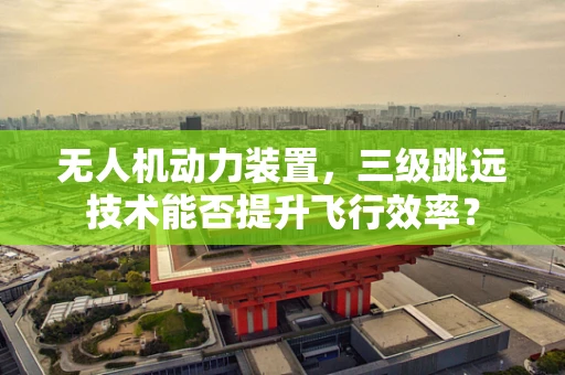 无人机动力装置，三级跳远技术能否提升飞行效率？