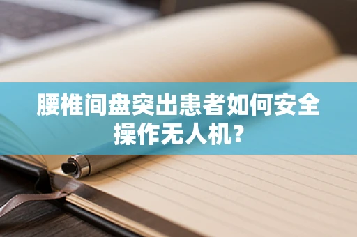 腰椎间盘突出患者如何安全操作无人机？