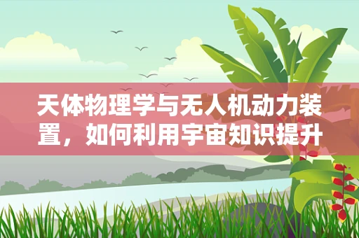 天体物理学与无人机动力装置，如何利用宇宙知识提升飞行效率？