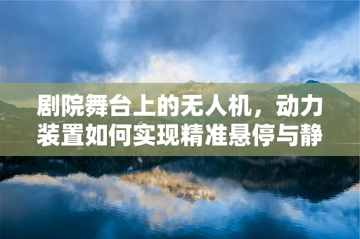 剧院舞台上的无人机，动力装置如何实现精准悬停与静音飞行？