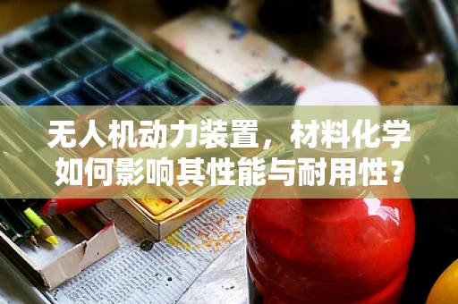 无人机动力装置，材料化学如何影响其性能与耐用性？