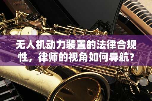 无人机动力装置的法律合规性，律师的视角如何导航？