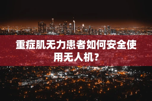 重症肌无力患者如何安全使用无人机？
