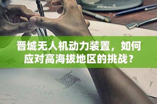 晋城无人机动力装置，如何应对高海拔地区的挑战？