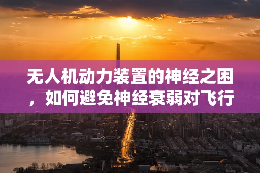 无人机动力装置的神经之困，如何避免神经衰弱对飞行稳定性的影响？