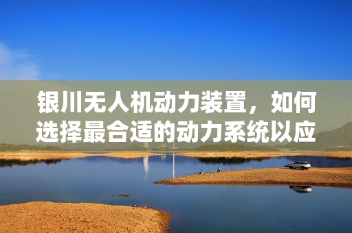 银川无人机动力装置，如何选择最合适的动力系统以应对多变气候？