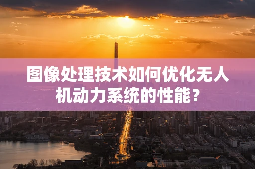 图像处理技术如何优化无人机动力系统的性能？