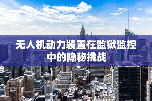 无人机动力装置在监狱监控中的隐秘挑战