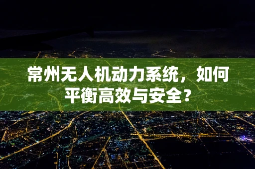 常州无人机动力系统，如何平衡高效与安全？