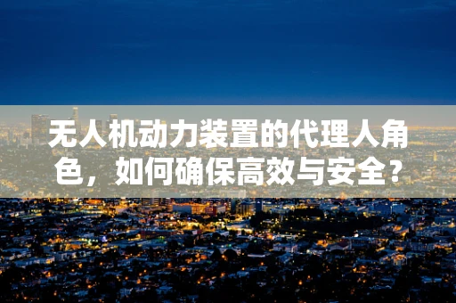 无人机动力装置的代理人角色，如何确保高效与安全？