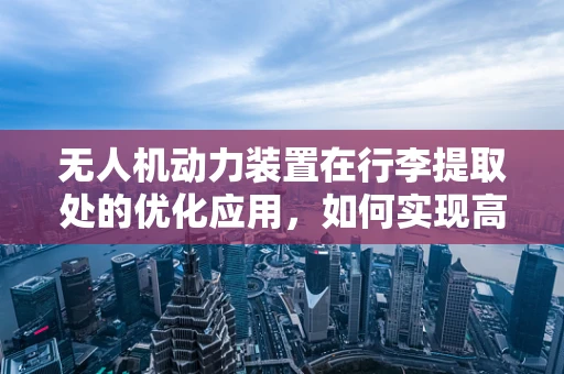 无人机动力装置在行李提取处的优化应用，如何实现高效、无碰撞的自动取件？
