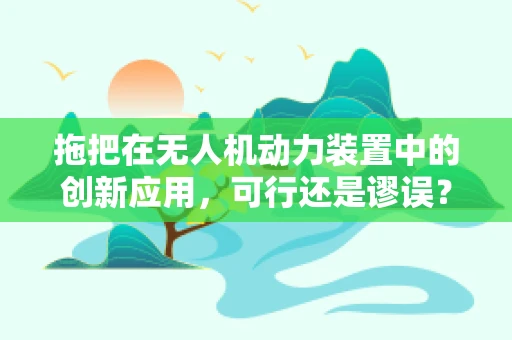 拖把在无人机动力装置中的创新应用，可行还是谬误？