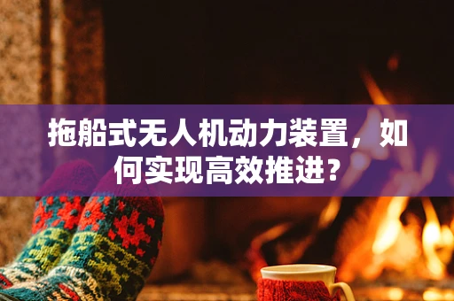 拖船式无人机动力装置，如何实现高效推进？