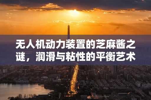 无人机动力装置的芝麻酱之谜，润滑与粘性的平衡艺术