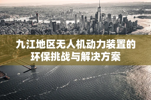 九江地区无人机动力装置的环保挑战与解决方案