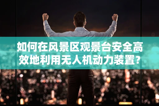 如何在风景区观景台安全高效地利用无人机动力装置？