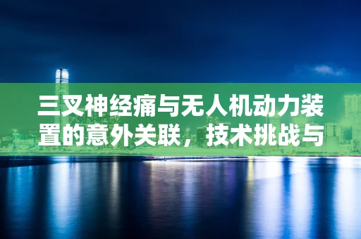 三叉神经痛与无人机动力装置的意外关联，技术挑战与医学启示