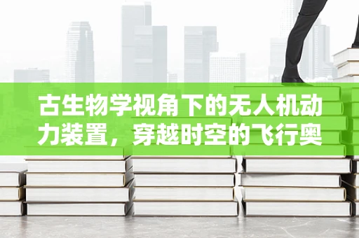 古生物学视角下的无人机动力装置，穿越时空的飞行奥秘