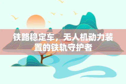 铁路稳定车，无人机动力装置的铁轨守护者