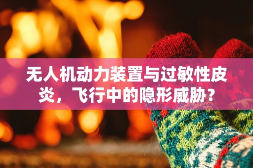 无人机动力装置与过敏性皮炎，飞行中的隐形威胁？