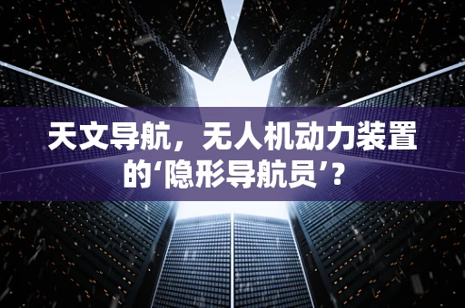 天文导航，无人机动力装置的‘隐形导航员’？