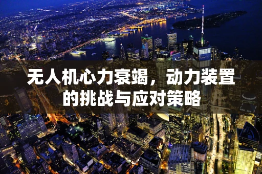 无人机心力衰竭，动力装置的挑战与应对策略