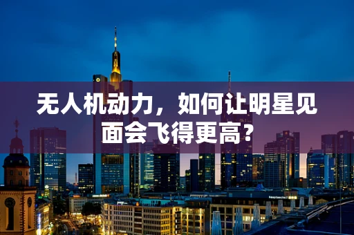 无人机动力，如何让明星见面会飞得更高？