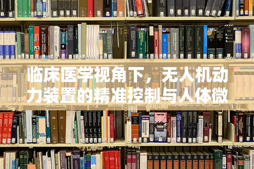临床医学视角下，无人机动力装置的精准控制与人体微血管的相似性研究