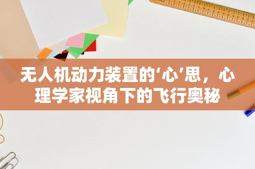 无人机动力装置的‘心’思，心理学家视角下的飞行奥秘