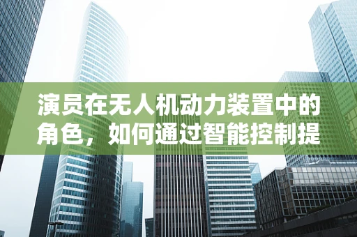 演员在无人机动力装置中的角色，如何通过智能控制提升飞行表现？